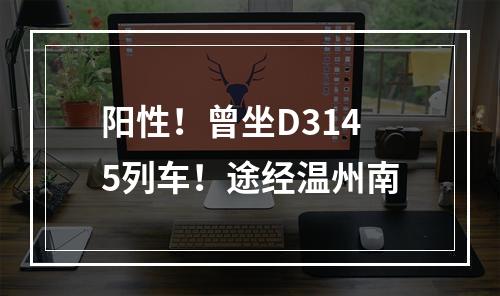 阳性！曾坐D3145列车！途经温州南