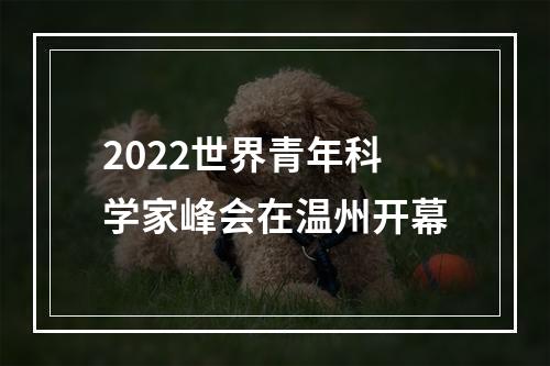 2022世界青年科学家峰会在温州开幕