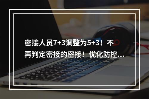 密接人员7+3调整为5+3！不再判定密接的密接！优化防控二十条措施公布