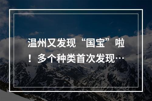 温州又发现“国宝”啦！多个种类首次发现…