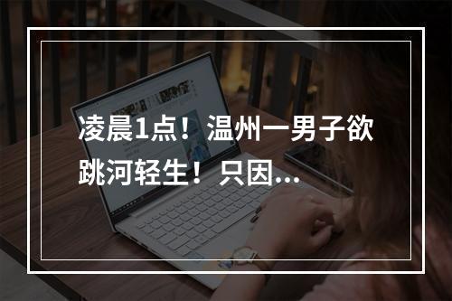 凌晨1点！温州一男子欲跳河轻生！只因...