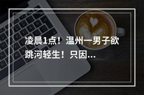 凌晨1点！温州一男子欲跳河轻生！只因...