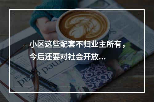 小区这些配套不归业主所有，今后还要对社会开放...