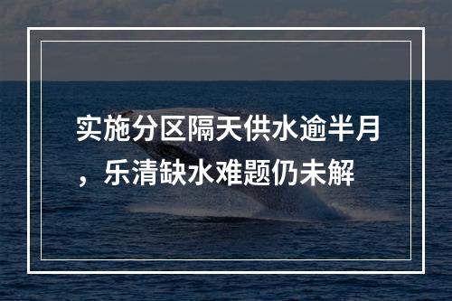 实施分区隔天供水逾半月，乐清缺水难题仍未解
