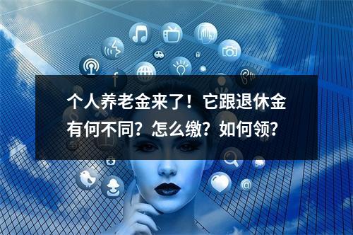 个人养老金来了！它跟退休金有何不同？怎么缴？如何领？