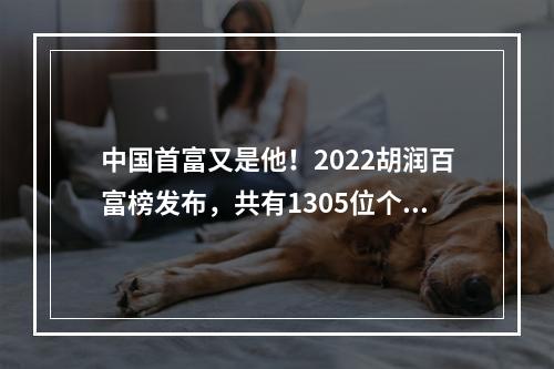 中国首富又是他！2022胡润百富榜发布，共有1305位个人财富50亿元以上的企业 ...