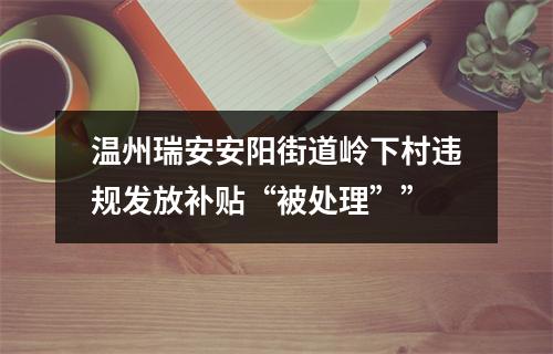 温州瑞安安阳街道岭下村违规发放补贴“被处理””