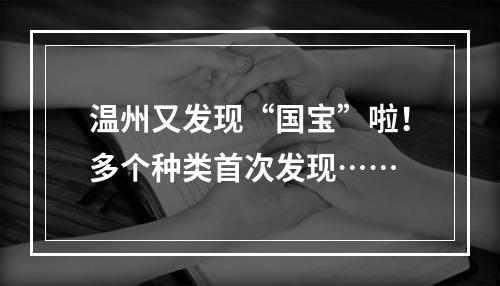 温州又发现“国宝”啦！多个种类首次发现……