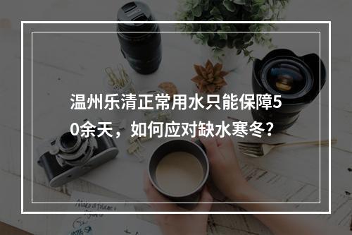温州乐清正常用水只能保障50余天，如何应对缺水寒冬？