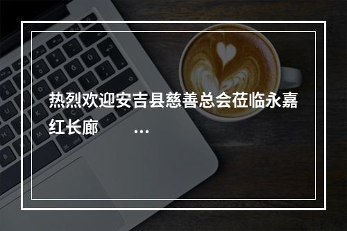 热烈欢迎安吉县慈善总会莅临永嘉红长廊                        交流学习！