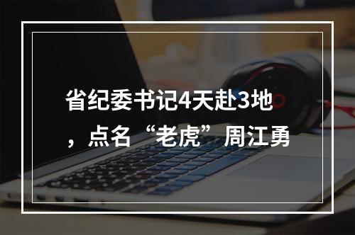 省纪委书记4天赴3地，点名“老虎”周江勇