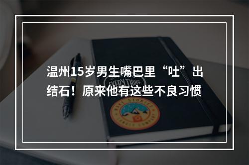 温州15岁男生嘴巴里“吐”出结石！原来他有这些不良习惯