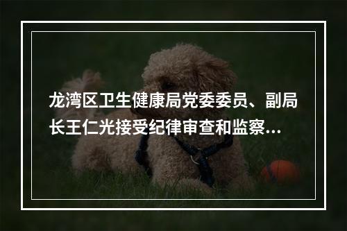 龙湾区卫生健康局党委委员、副局长王仁光接受纪律审查和监察调查