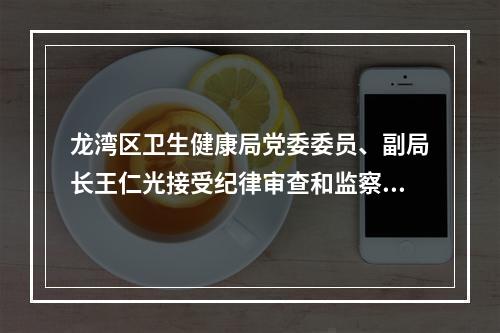 龙湾区卫生健康局党委委员、副局长王仁光接受纪律审查和监察调查