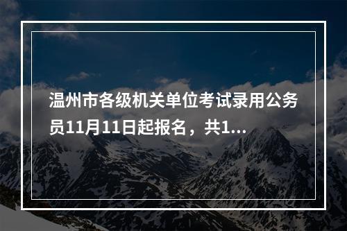 温州市各级机关单位考试录用公务员11月11日起报名，共1039名！