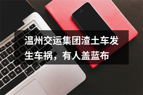温州交运集团渣土车发生车祸，有人盖蓝布
