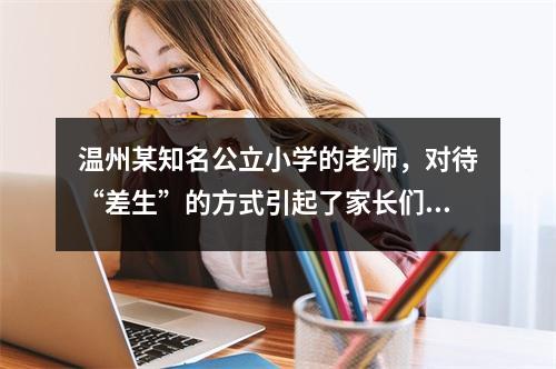 温州某知名公立小学的老师，对待“差生”的方式引起了家长们的......