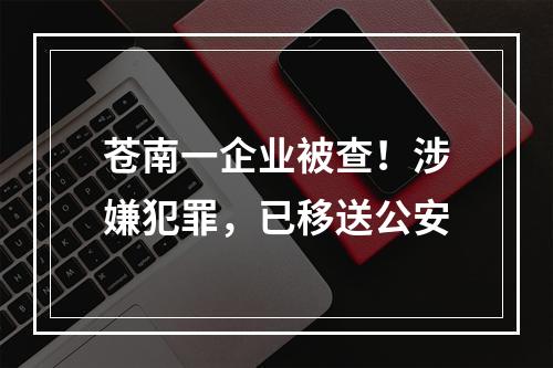 苍南一企业被查！涉嫌犯罪，已移送公安