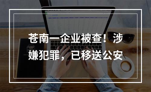 苍南一企业被查！涉嫌犯罪，已移送公安