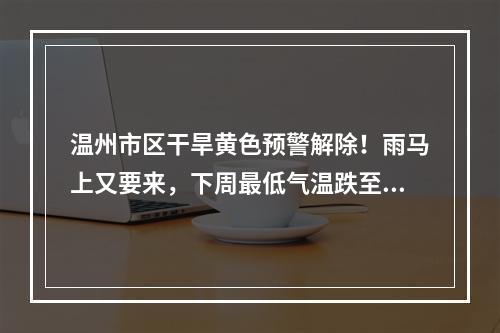 温州市区干旱黄色预警解除！雨马上又要来，下周最低气温跌至……