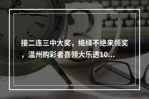 接二连三中大奖，络绎不绝来领奖，温州购彩者喜领大乐透1032万