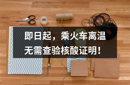 即日起，乘火车离温无需查验核酸证明！