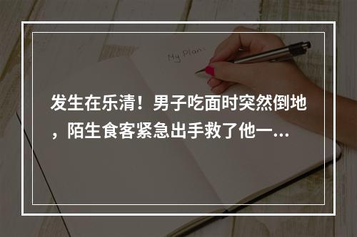 发生在乐清！男子吃面时突然倒地，陌生食客紧急出手救了他一命......