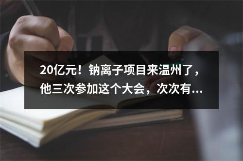 20亿元！钠离子项目来温州了，他三次参加这个大会，次次有收获