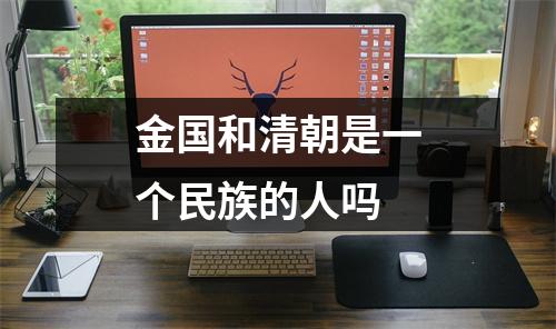 金国和清朝是一个民族的人吗