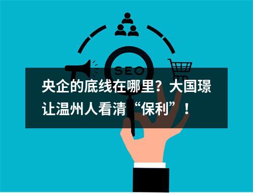 央企的底线在哪里？大国璟让温州人看清“保利”！