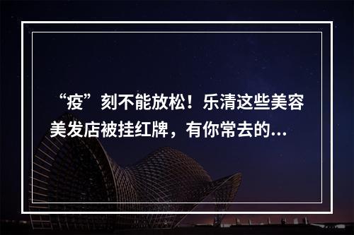 “疫”刻不能放松！乐清这些美容美发店被挂红牌，有你常去的吗？