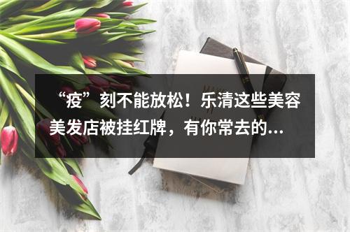 “疫”刻不能放松！乐清这些美容美发店被挂红牌，有你常去的吗？