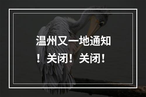 温州又一地通知！关闭！关闭！