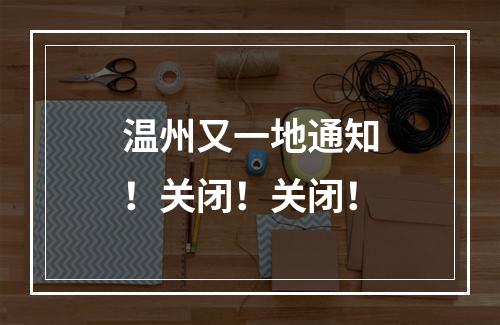 温州又一地通知！关闭！关闭！