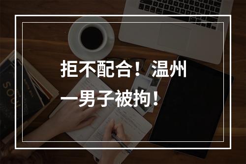 拒不配合！温州一男子被拘！