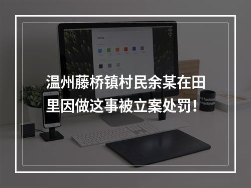 温州藤桥镇村民余某在田里因做这事被立案处罚！