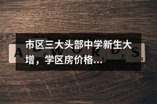 市区三大头部中学新生大增，学区房价格...