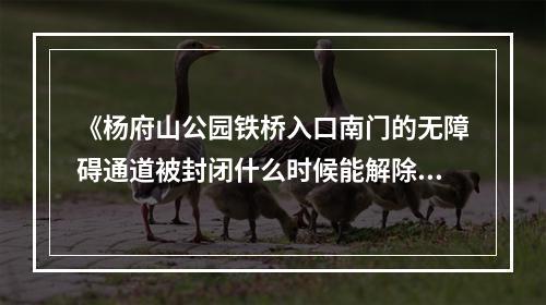 《杨府山公园铁桥入口南门的无障碍通道被封闭什么时候能解除？》