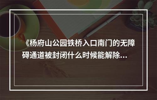 《杨府山公园铁桥入口南门的无障碍通道被封闭什么时候能解除？》