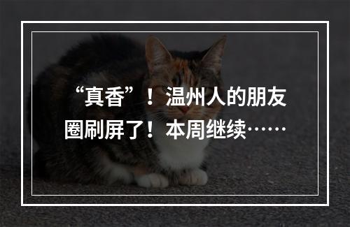 “真香”！温州人的朋友圈刷屏了！本周继续……