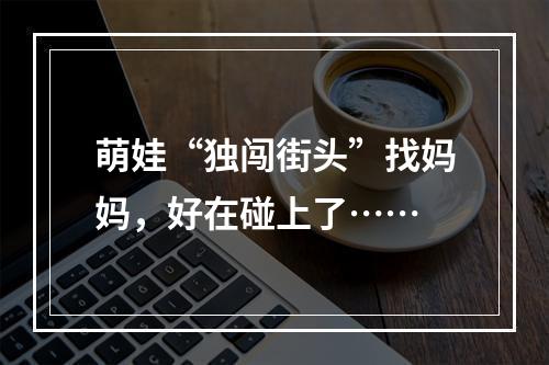 萌娃“独闯街头”找妈妈，好在碰上了……