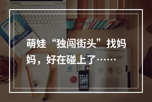 萌娃“独闯街头”找妈妈，好在碰上了……