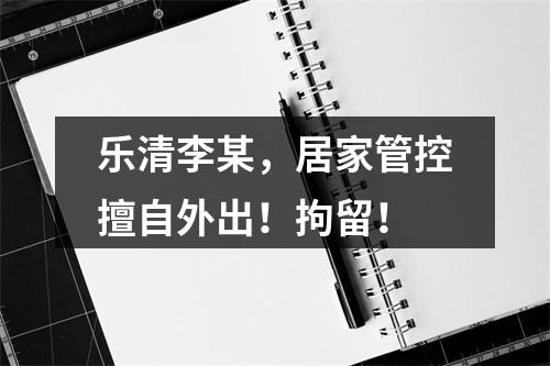 乐清李某，居家管控擅自外出！拘留！