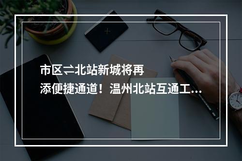 市区⇌北站新城将再添便捷通道！温州北站互通工程开工