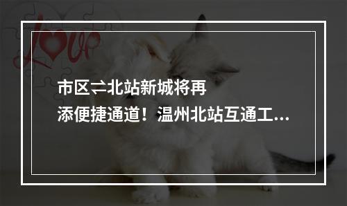 市区⇌北站新城将再添便捷通道！温州北站互通工程开工