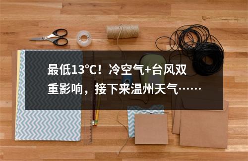 最低13℃！冷空气+台风双重影响，接下来温州天气……