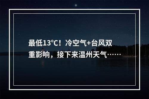 最低13℃！冷空气+台风双重影响，接下来温州天气……