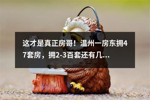 这才是真正房哥！温州一房东拥47套房，拥2-3百套还有几十人？