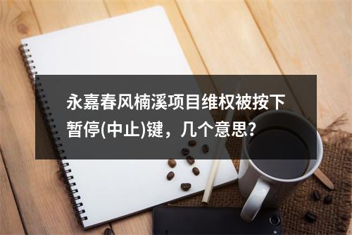永嘉春风楠溪项目维权被按下暂停(中止)键，几个意思？