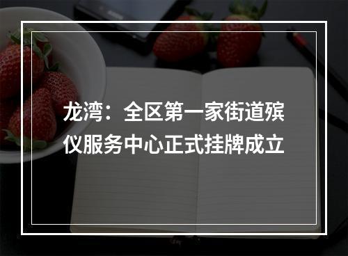 龙湾：全区第一家街道殡仪服务中心正式挂牌成立